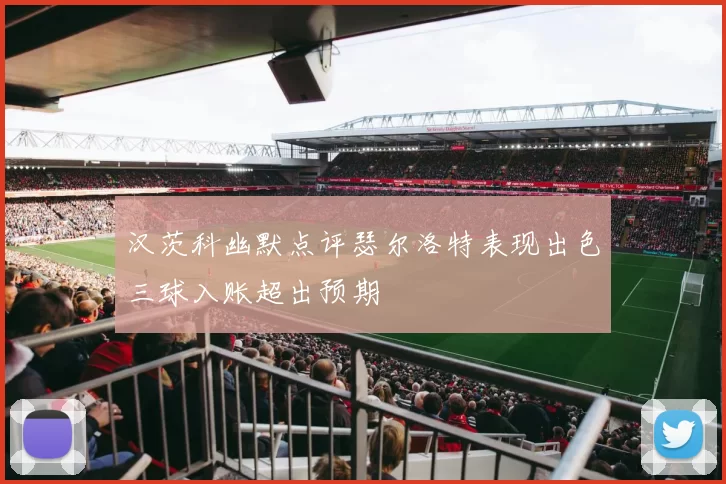 汉茨科幽默点评瑟尔洛特表现出色三球入账超出预期