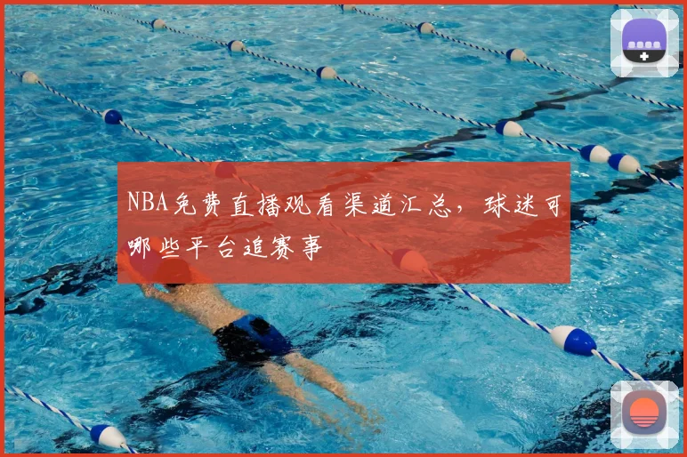 NBA免费直播观看渠道汇总，球迷可哪些平台追赛事