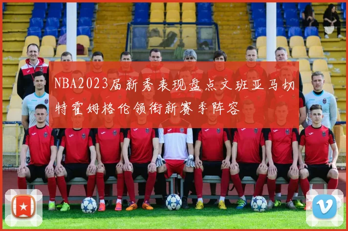 NBA2023届新秀表现盘点文班亚马切特霍姆格伦领衔新赛季阵容