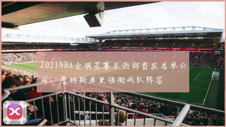 2021NBA全明星赛东西部首发名单公布,詹姆斯库里领衔两队阵容