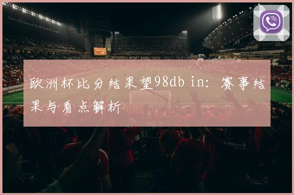 欧洲杯比分结果望98db in:赛事结果与看点解析