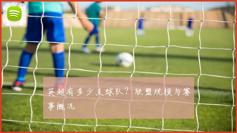 英超有多少支球队?联盟规模与赛事概况