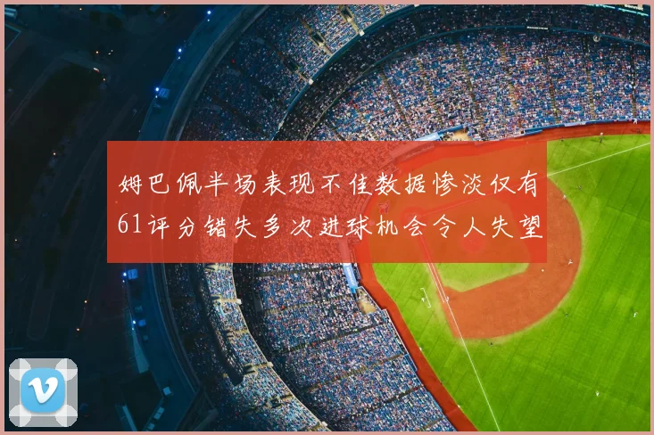 姆巴佩半场表现不佳数据惨淡仅有61评分错失多次进球机会令人失望