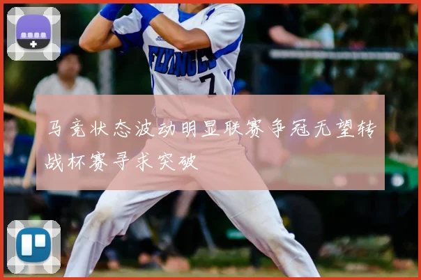 马竞状态波动明显联赛争冠无望转战杯赛寻求突破