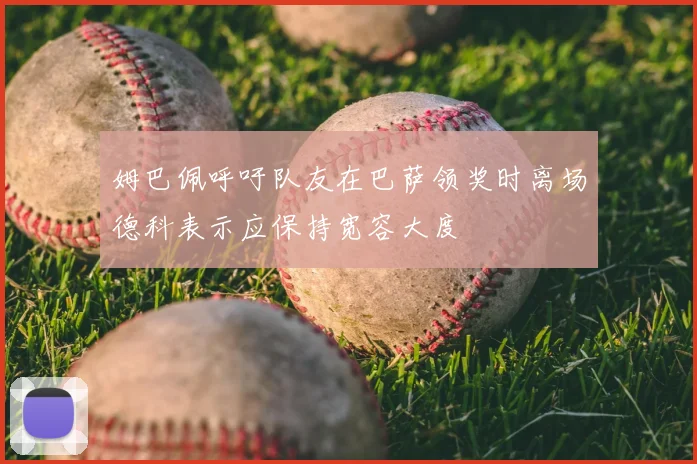 姆巴佩呼吁队友在巴萨领奖时离场德科表示应保持宽容大度