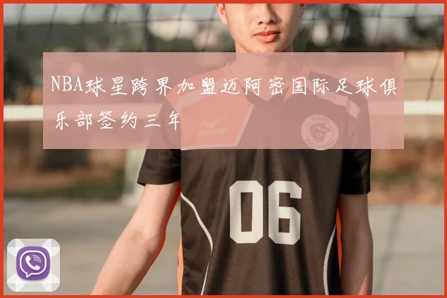 NBA球星跨界加盟迈阿密国际足球俱乐部签约三年
