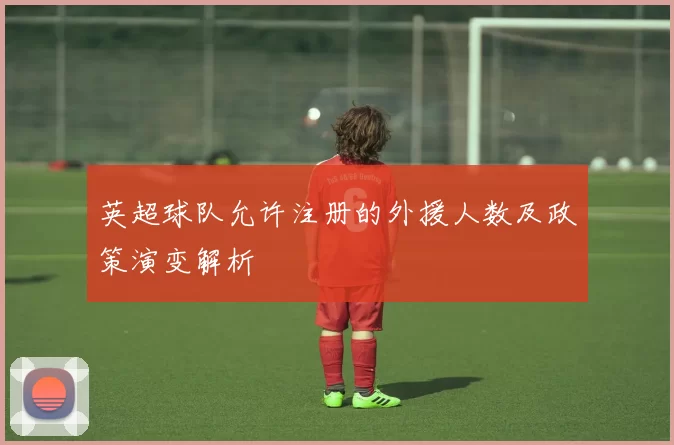 英超球队允许注册的外援人数及政策演变解析