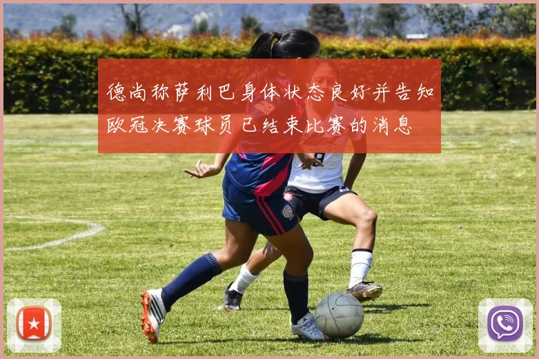 德尚称萨利巴身体状态良好并告知欧冠决赛球员已结束比赛的消息