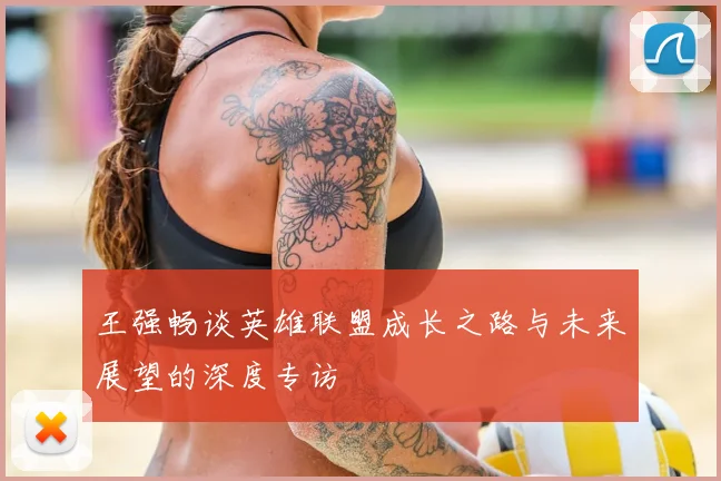 王强畅谈英雄联盟成长之路与未来展望的深度专访