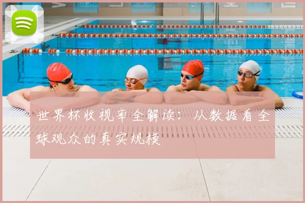世界杯收视率全解读：从数据看全球观众的真实规模