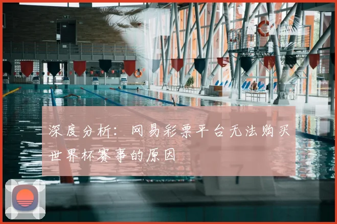 深度分析：网易彩票平台无法购买世界杯赛事的原因