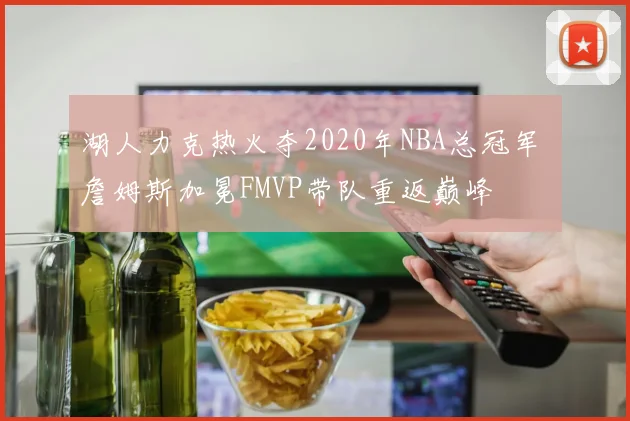 湖人力克热火夺2020年NBA总冠军 詹姆斯加冕FMVP带队重返巅峰