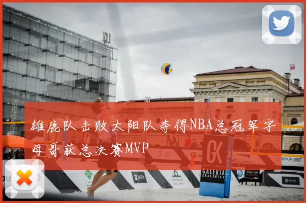 雄鹿队击败太阳队夺得NBA总冠军字母哥获总决赛MVP