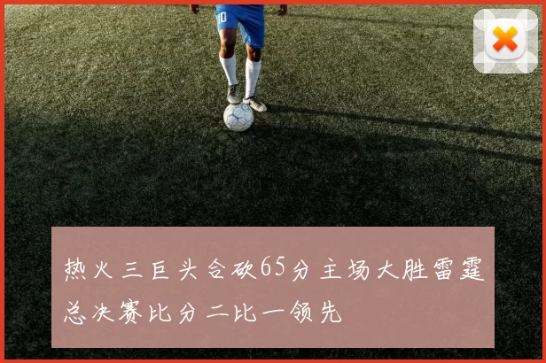 热火三巨头合砍65分主场大胜雷霆总决赛比分二比一领先