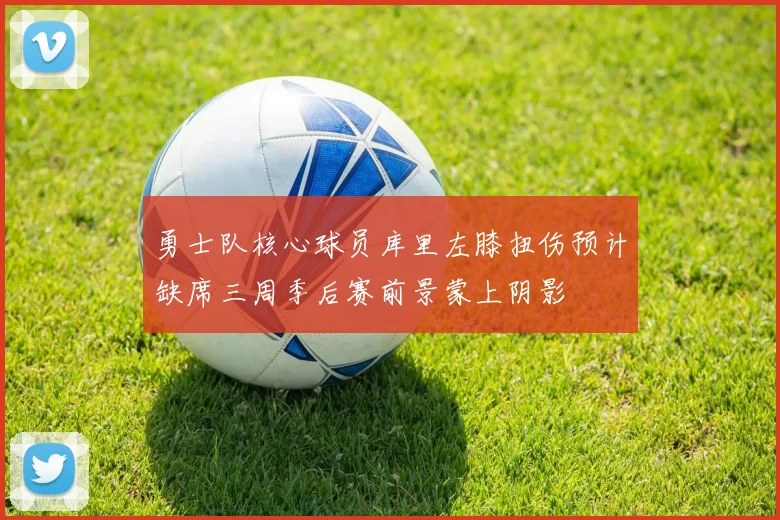 勇士队核心球员库里左膝扭伤预计缺席三周季后赛前景蒙上阴影
