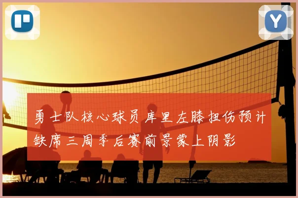 勇士队核心球员库里左膝扭伤预计缺席三周季后赛前景蒙上阴影