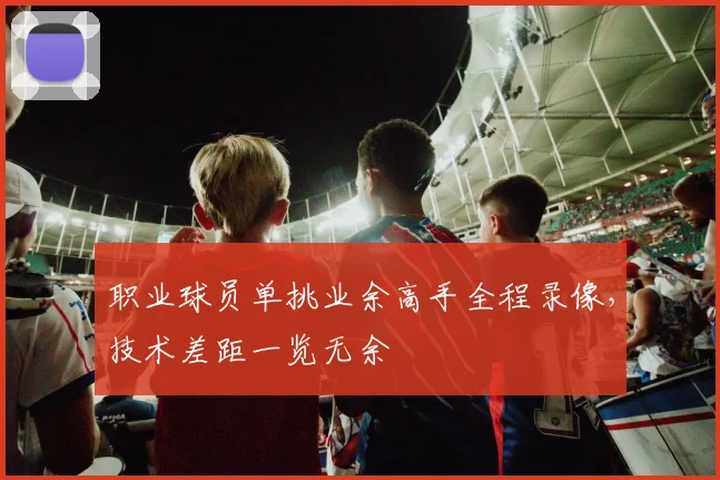 职业球员单挑业余高手全程录像，技术差距一览无余