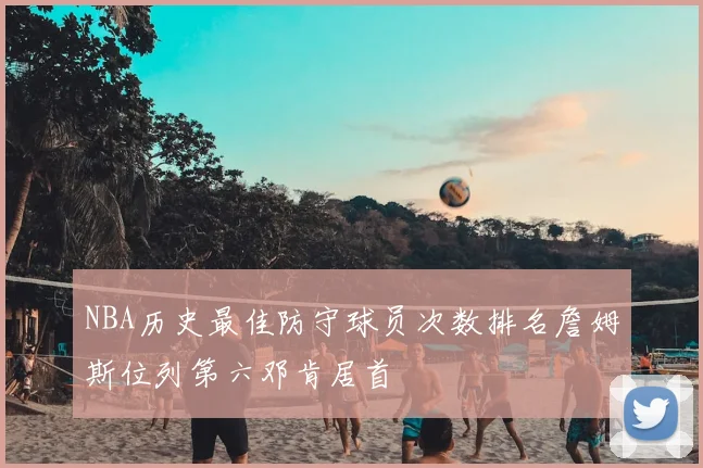 NBA历史最佳防守球员次数排名詹姆斯位列第六邓肯居首