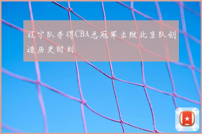 辽宁队夺得CBA总冠军击败北京队创造历史时刻