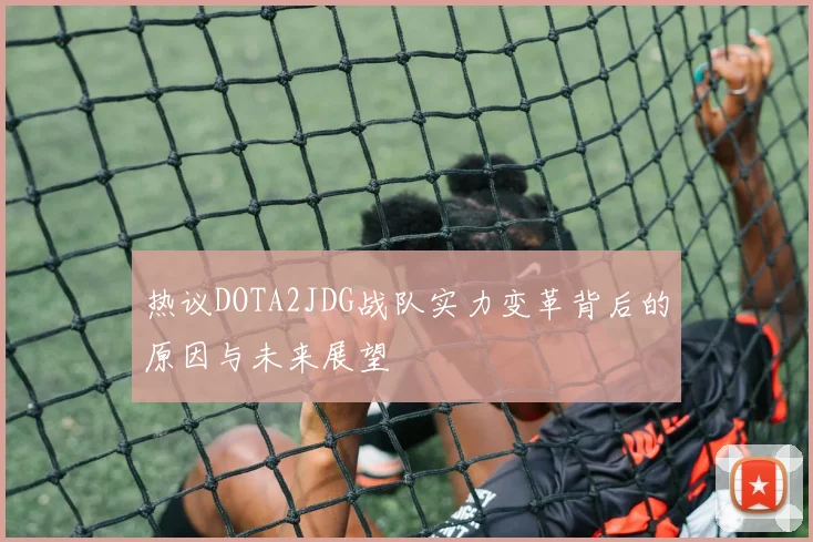 热议DOTA2JDG战队实力变革背后的原因与未来展望
