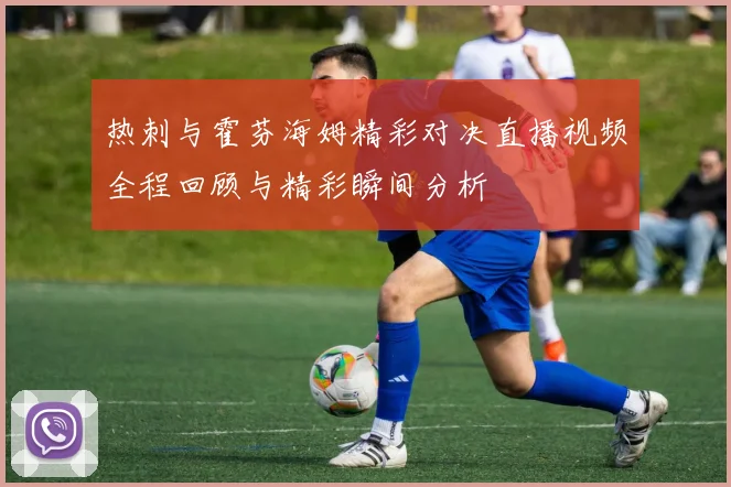 热刺与霍芬海姆精彩对决直播视频全程回顾与精彩瞬间分析