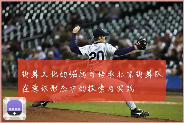 街舞文化的崛起与传承北京街舞队在意识形态中的探索与实践