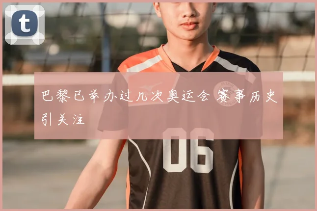 巴黎已举办过几次奥运会 赛事历史引关注
