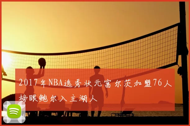 2017年NBA选秀状元富尔茨加盟76人榜眼鲍尔入主湖人