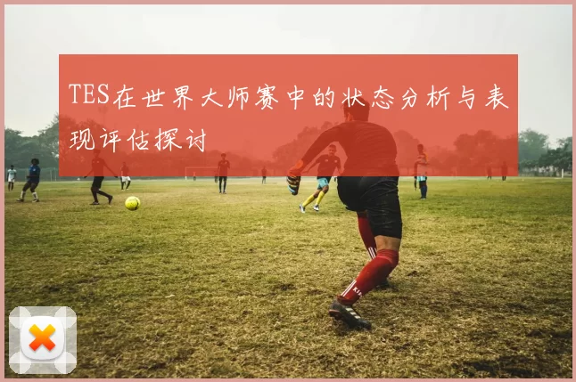 TES在世界大师赛中的状态分析与表现评估探讨