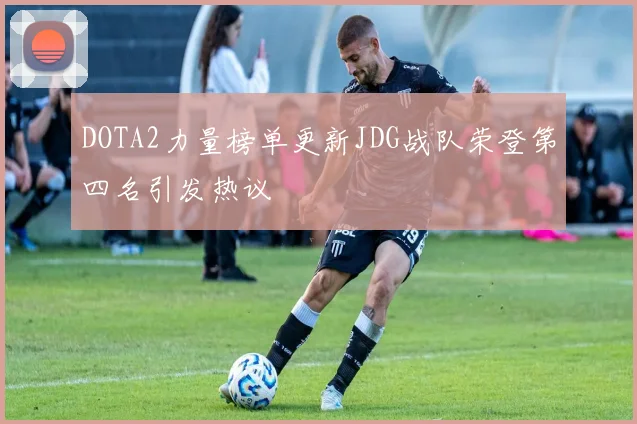 DOTA2力量榜单更新JDG战队荣登第四名引发热议