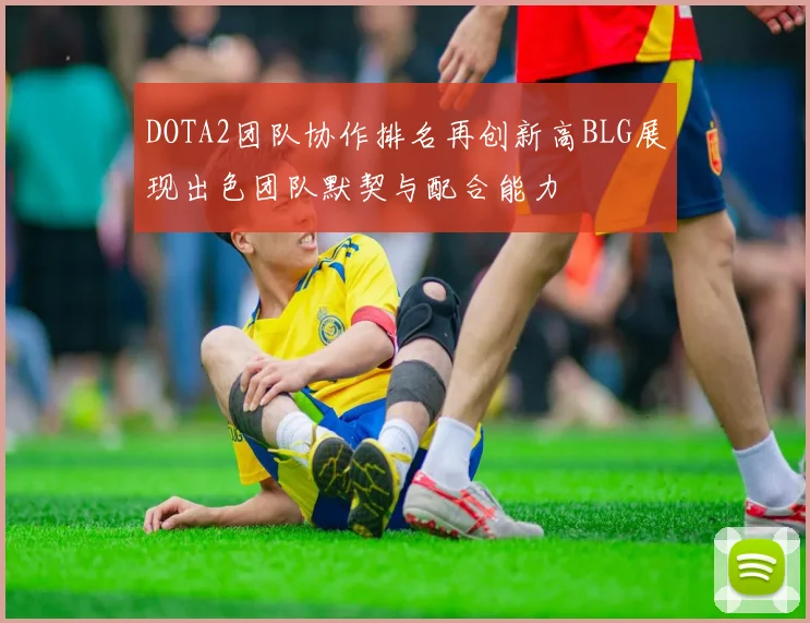 DOTA2团队协作排名再创新高BLG展现出色团队默契与配合能力