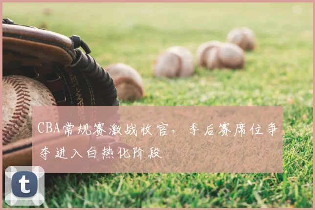 CBA常规赛激战收官，季后赛席位争夺进入白热化阶段