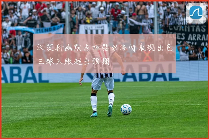 汉茨科幽默点评瑟尔洛特表现出色三球入账超出预期