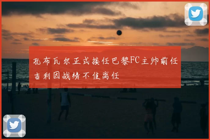 孔布瓦尔正式接任巴黎FC主帅前任吉利因战绩不佳离任