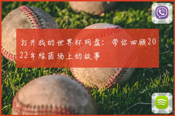 打开我的世界杯网盘:带你回顾2022年绿茵场上的故事