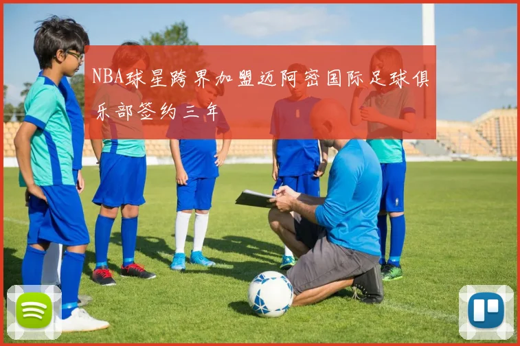 NBA球星跨界加盟迈阿密国际足球俱乐部签约三年