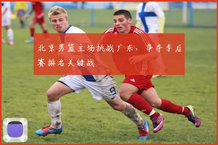 北京男篮主场挑战广东，争夺季后赛排名关键战