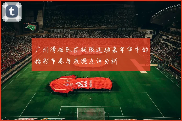 广州滑板队在极限运动嘉年华中的精彩节奏与表现点评分析