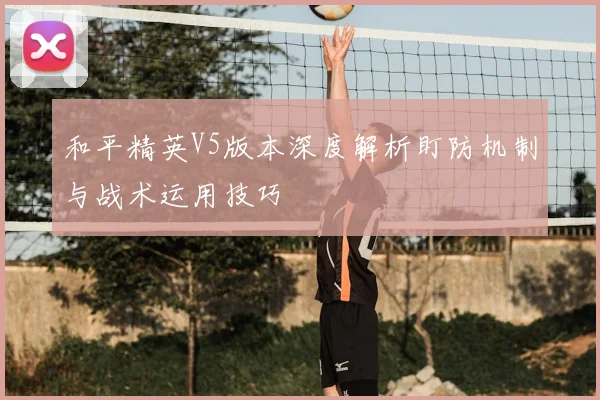 和平精英V5版本深度解析盯防机制与战术运用技巧