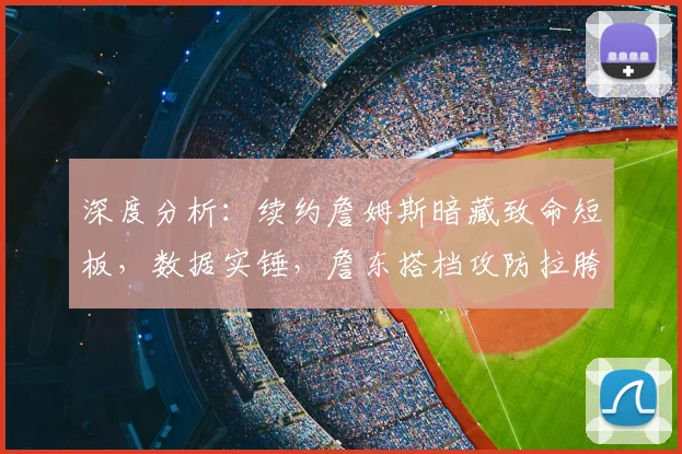 深度分析：续约詹姆斯暗藏致命短板，数据实锤，詹东搭档攻防拉胯