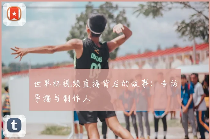 世界杯视频直播背后的故事:专访导播与制作人