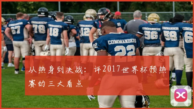 从热身到决战:评2017世界杯预热赛的三大看点