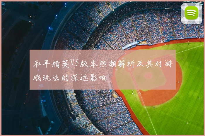 和平精英V5版本热潮解析及其对游戏玩法的深远影响