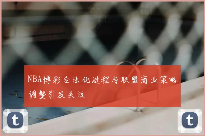 NBA博彩合法化进程与联盟商业策略调整引发关注