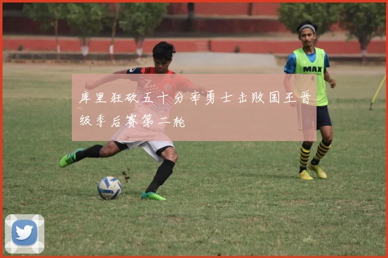 库里狂砍五十分率勇士击败国王晋级季后赛第二轮