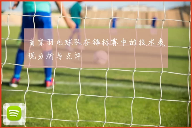 南京羽毛球队在锦标赛中的技术表现分析与点评