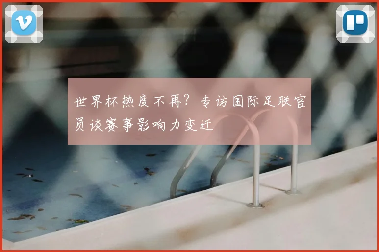 世界杯热度不再?专访国际足联官员谈赛事影响力变迁
