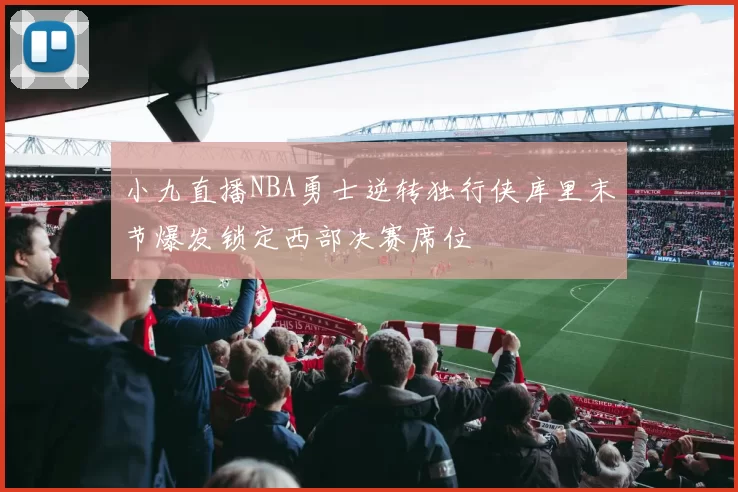 小九直播NBA勇士逆转独行侠库里末节爆发锁定西部决赛席位