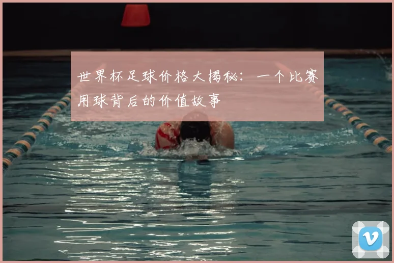世界杯足球价格大揭秘:一个比赛用球背后的价值故事