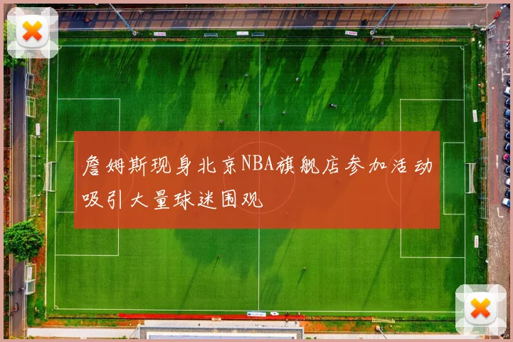 詹姆斯现身北京NBA旗舰店参加活动吸引大量球迷围观